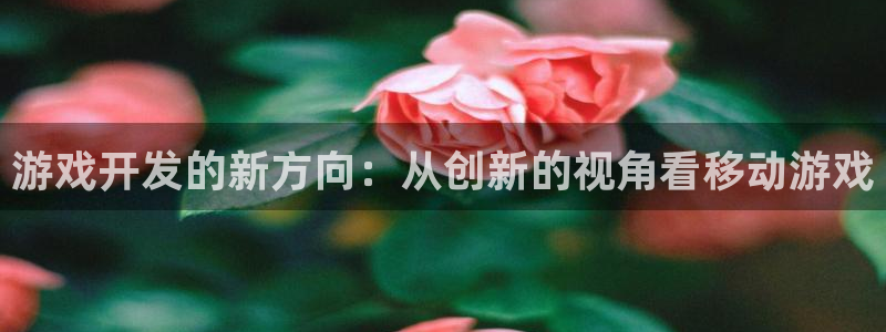 沐鸣2账号注册：游戏开发的新方向：从创新的视角看移动游戏