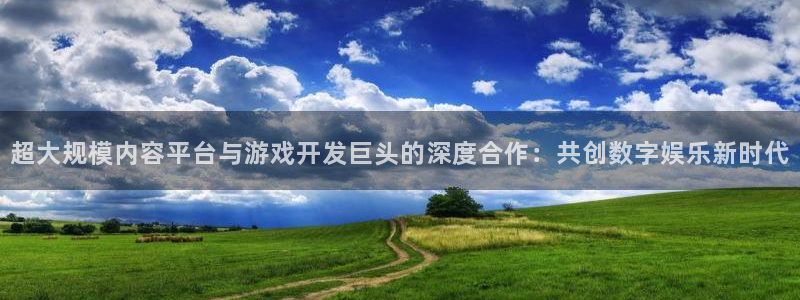 沐鸣2注册登录下载：超大规模内容平台与游戏开发巨头的深度合作：共创数字娱乐新时代