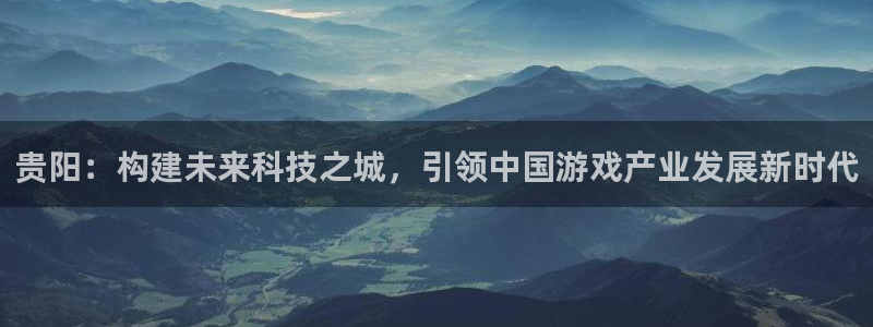 沐鸣娱乐2官方平台投诉：贵阳：构建未来科技之城，引领中国游戏产业发展新时代