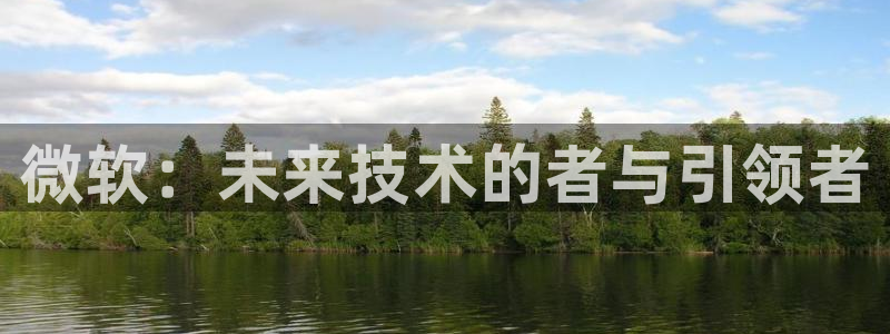 沐鸣2官方登录：微软：未来技术的者与引领者