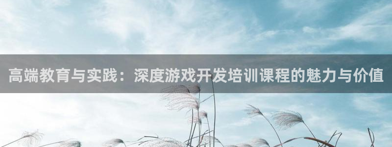 沐鸣2平台主管代理：高端教育与实践：深度游戏开发培训课程的魅力与价值