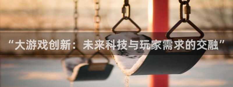 沐鸣2登录官方登录网站：“大游戏创新：未来科技与玩家需求的交融”
