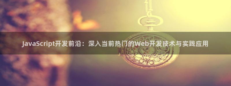 沐鸣2登录地址：JavaScript开发前沿：深入当前热门的Web开发技术与实践应用