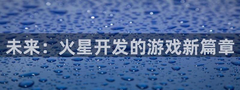 沐鸣娱乐2输钱了：未来：火星开发的游戏新篇章
