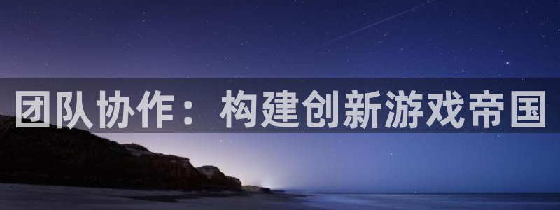 沐鸣2代理酋27337：团队协作：构建创新游戏帝国