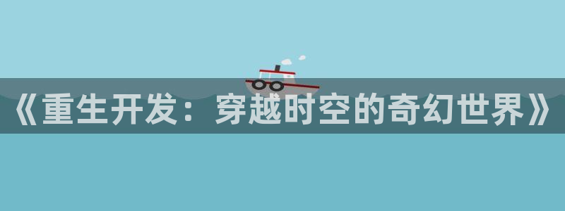 沐鸣娱乐2在线注册：《重生开发：穿越时空的奇幻世界》